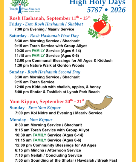 osh Hashanah, September 11th - 13th Friday - Erev Rosh Hashanah / Shabbat 7:00 pm Evening / Maariv Service Saturday - Rosh Hashanah First Day 8:30 am Morning Service / Shacharit 9:15 am Torah Service with Group Aliyot 10:30 am FAMILY Service (Ages 6-14) 11:15 am FAMILY Service (Ages 0-6) 12:00 pm Communal Blessings for All Ages & Kiddush 1:30 pm Nature Walk at Gordon Woods Sunday - Rosh Hashanah Second Day 8:30 am Morning Service / Shacharit 9:15 am Torah Service 12:00 pm Kiddush with challah, apples, & honey 5:00 pm Shofar & Tashlich at Lynch Park Beach Yom Kippur, September 20th - 21st Sunday - Erev Yom Kippur 7:00 pm Kol Nidre and Evening / Maariv Service Monday - Yom Kippur 8:30 am Morning Service / Shacharit 9:15 am Torah Service with Group Aliyot 10:30 am FAMILY Service (Ages 6-14) 11:15 am FAMILY Service (Ages 0-6) 12:00 pm Community Blessings for All Ages 6:15 pm Mincha / Afternoon Service 7:10 pm Neilah / Concluding Service 7:55 pm Sounding of the Shofar / Havdalah / Break Fast